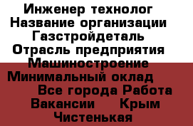 Инженер-технолог › Название организации ­ Газстройдеталь › Отрасль предприятия ­ Машиностроение › Минимальный оклад ­ 30 000 - Все города Работа » Вакансии   . Крым,Чистенькая